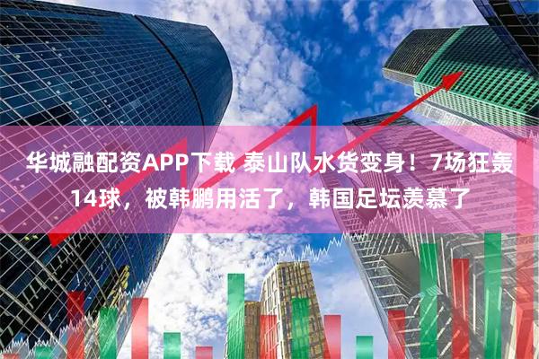 华城融配资APP下载 泰山队水货变身！7场狂轰14球，被韩鹏用活了，韩国足坛羡慕了