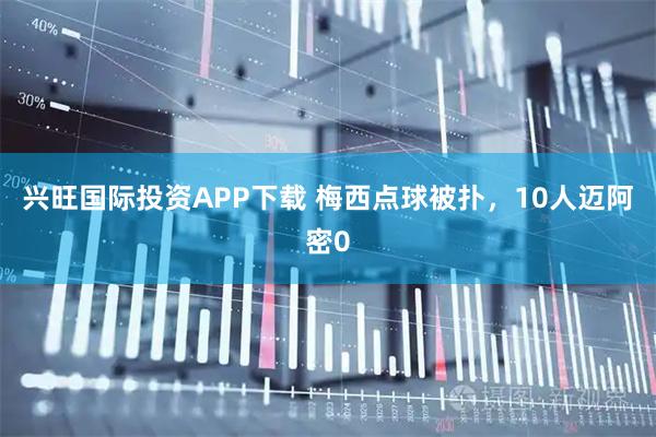 兴旺国际投资APP下载 梅西点球被扑，10人迈阿密0