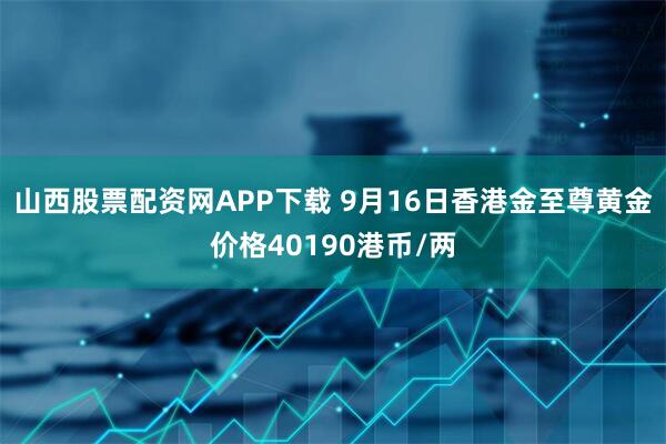 山西股票配资网APP下载 9月16日香港金至尊黄金价格40190港币/两