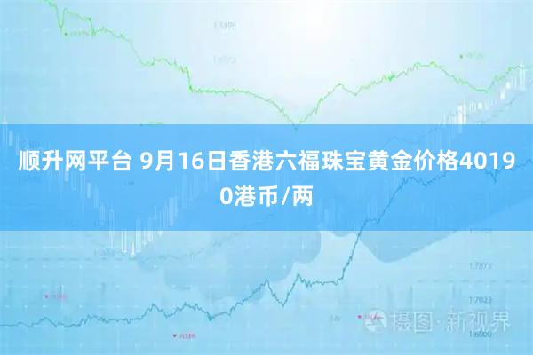顺升网平台 9月16日香港六福珠宝黄金价格40190港币/两