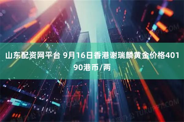 山东配资网平台 9月16日香港谢瑞麟黄金价格40190港币/两