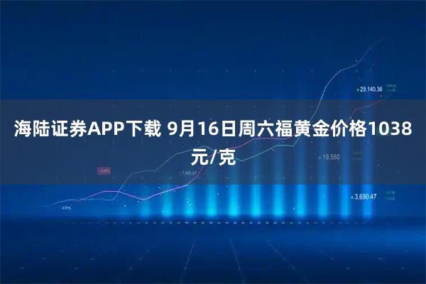海陆证券APP下载 9月16日周六福黄金价格1038元/克