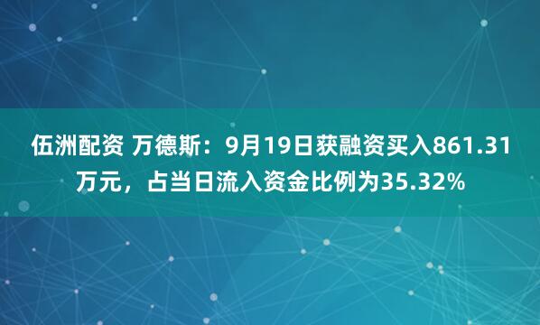 伍洲配资 万德斯：9月19日获融资买入861.31万元，占当日流入资金比例为35.32%