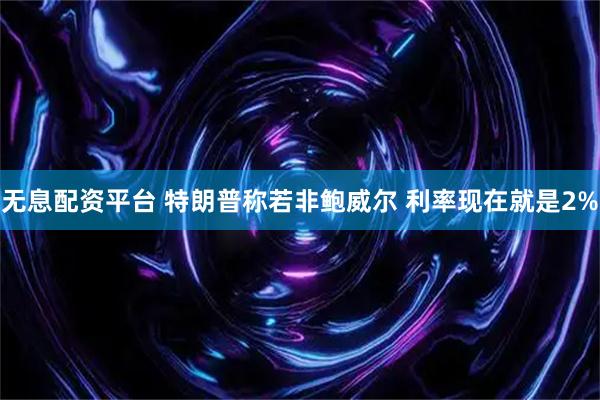 无息配资平台 特朗普称若非鲍威尔 利率现在就是2%
