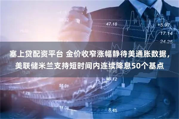 塞上贷配资平台 金价收窄涨幅静待美通胀数据，美联储米兰支持短时间内连续降息50个基点