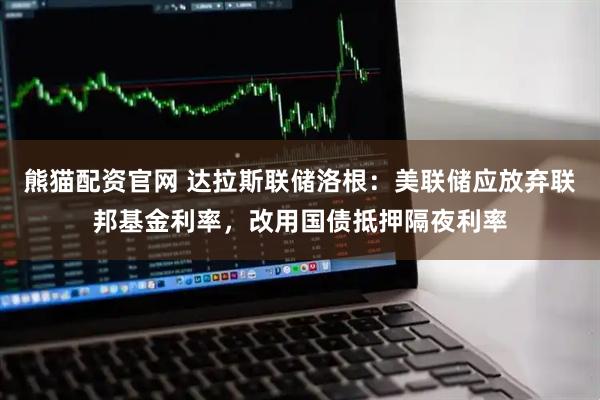 熊猫配资官网 达拉斯联储洛根：美联储应放弃联邦基金利率，改用国债抵押隔夜利率
