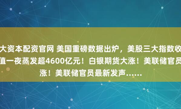 大资本配资官网 美国重磅数据出炉，美股三大指数收跌，特斯拉市值一夜蒸发超4600亿元！白银期货大涨！美联储官员最新发声......