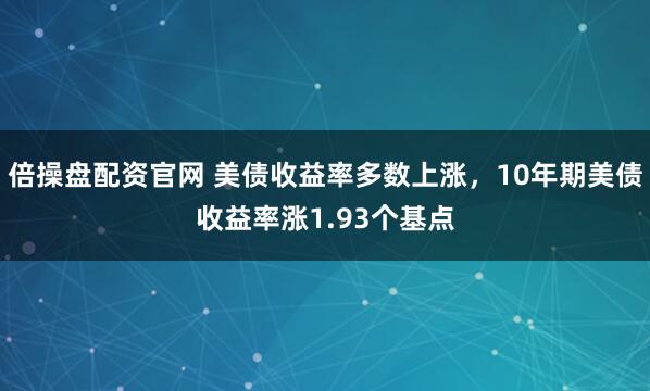 倍操盘配资官网 美债收益率多数上涨，10年期美债收益率涨1.93个基点