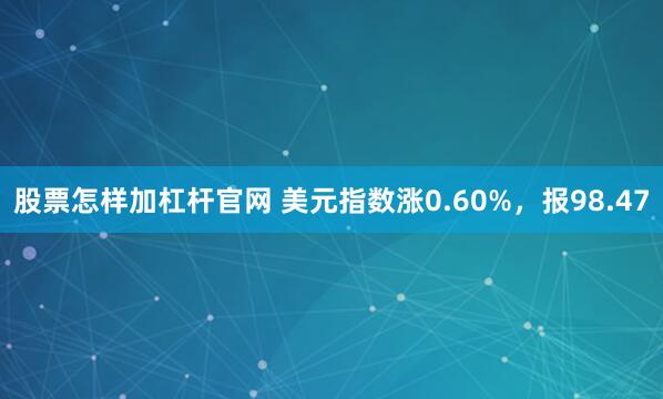 股票怎样加杠杆官网 美元指数涨0.60%，报98.47