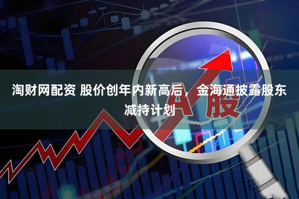 淘财网配资 股价创年内新高后，金海通披露股东减持计划