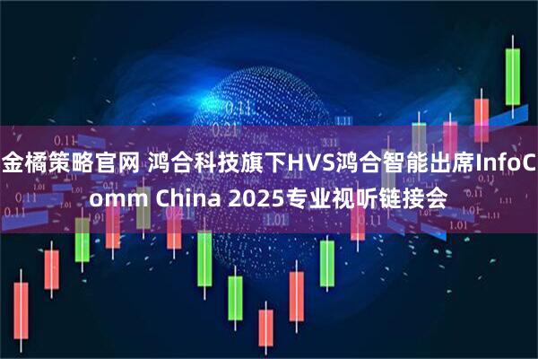 金橘策略官网 鸿合科技旗下HVS鸿合智能出席InfoComm China 2025专业视听链接会
