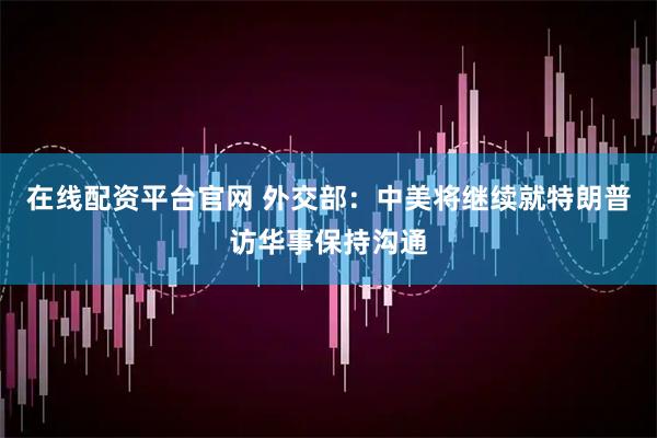 在线配资平台官网 外交部：中美将继续就特朗普访华事保持沟通