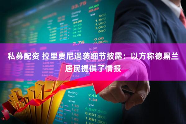 私募配资 拉里贾尼遇袭细节披露：以方称德黑兰居民提供了情报