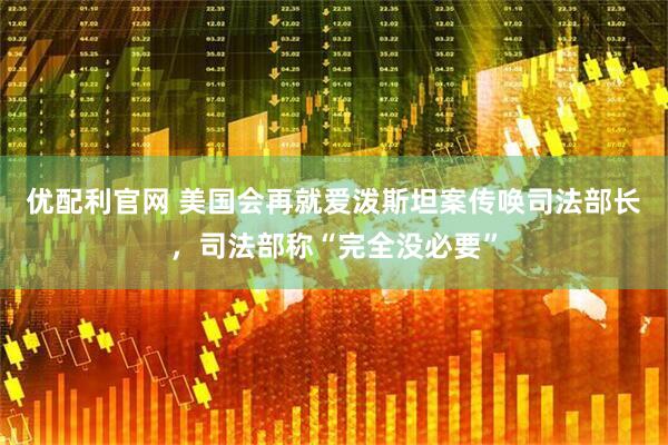 优配利官网 美国会再就爱泼斯坦案传唤司法部长，司法部称“完全没必要”