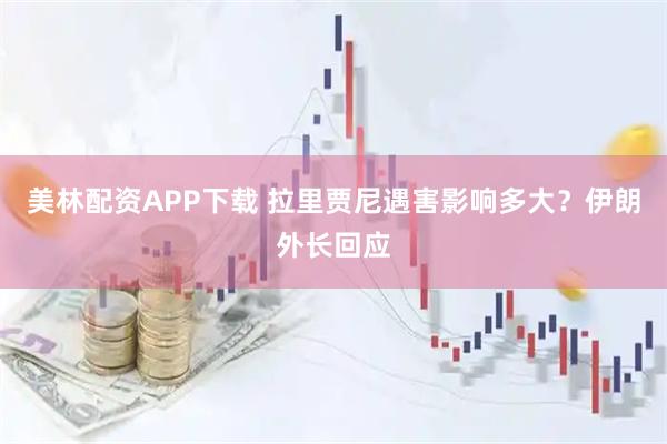 美林配资APP下载 拉里贾尼遇害影响多大？伊朗外长回应