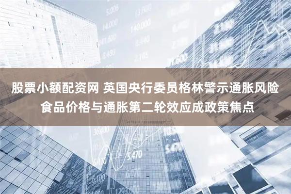 股票小额配资网 英国央行委员格林警示通胀风险 食品价格与通胀第二轮效应成政策焦点