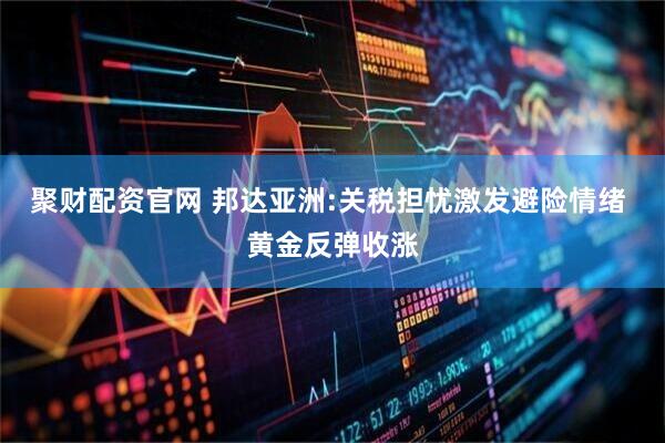 聚财配资官网 邦达亚洲:关税担忧激发避险情绪 黄金反弹收涨