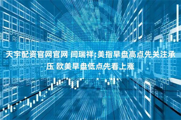 天宇配资官网官网 闫瑞祥:美指早盘高点先关注承压 欧美早盘低点先看上涨