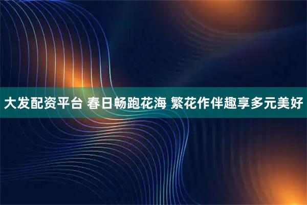 大发配资平台 春日畅跑花海 繁花作伴趣享多元美好