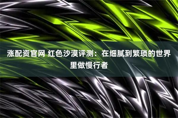 涨配资官网 红色沙漠评测：在细腻到繁琐的世界里做慢行者