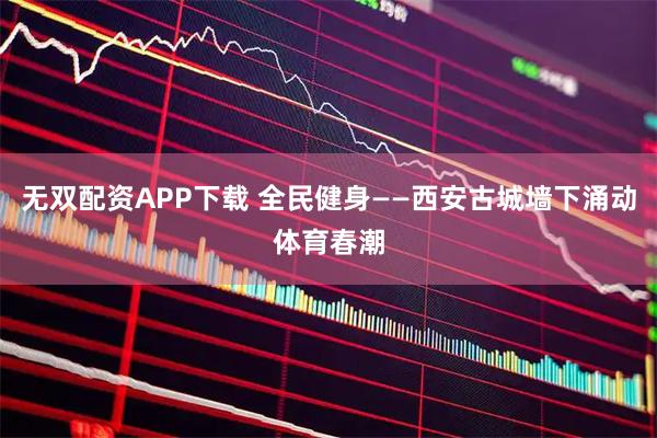无双配资APP下载 全民健身——西安古城墙下涌动体育春潮