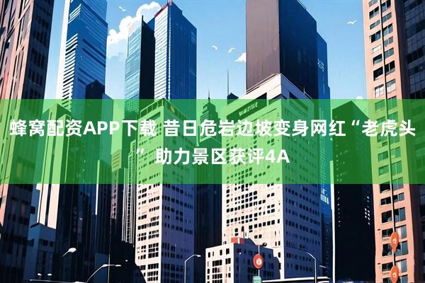 蜂窝配资APP下载 昔日危岩边坡变身网红“老虎头” 助力景区获评4A