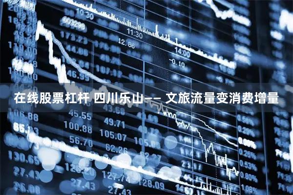 在线股票杠杆 四川乐山—— 文旅流量变消费增量