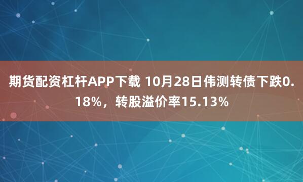 期货配资杠杆APP下载 10月28日伟测转债下跌0.18%，转股溢价率15.13%