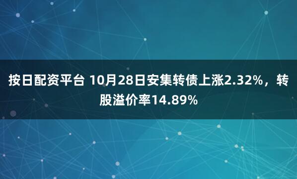 按日配资平台 10月28日安集转债上涨2.32%，转股溢价率14.89%