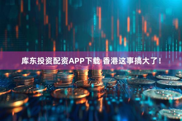 库东投资配资APP下载 香港这事搞大了！