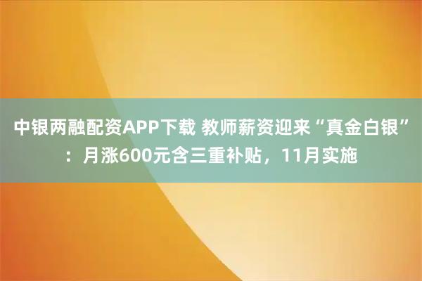 中银两融配资APP下载 教师薪资迎来“真金白银”：月涨600元含三重补贴，11月实施