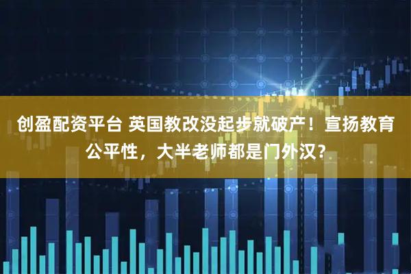 创盈配资平台 英国教改没起步就破产！宣扬教育公平性，大半老师都是门外汉？
