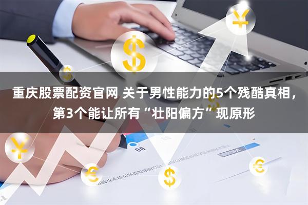 重庆股票配资官网 关于男性能力的5个残酷真相，第3个能让所有“壮阳偏方”现原形