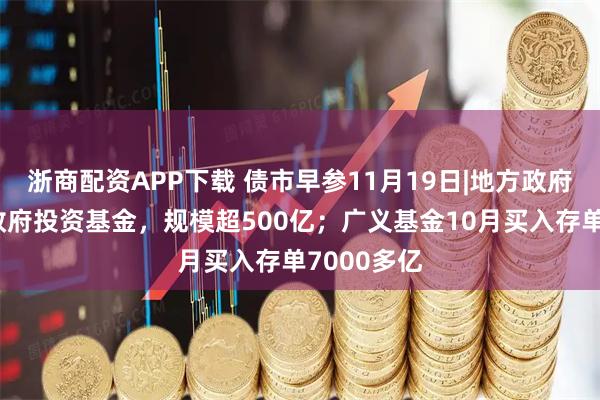 浙商配资APP下载 债市早参11月19日|地方政府举债投向政府投资基金，规模超500亿；广义基金10月买入存单7000多亿