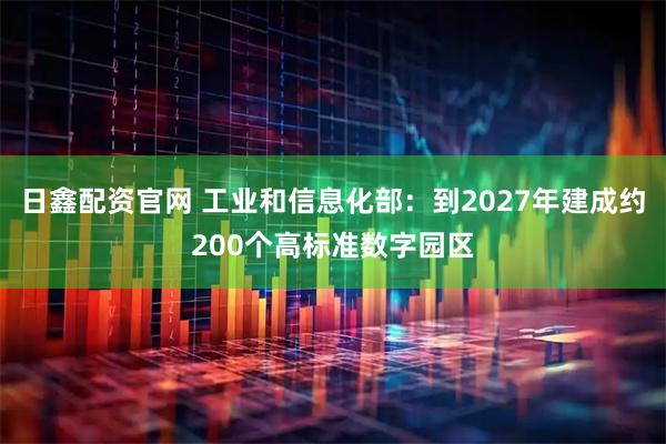 日鑫配资官网 工业和信息化部：到2027年建成约200个高标准数字园区