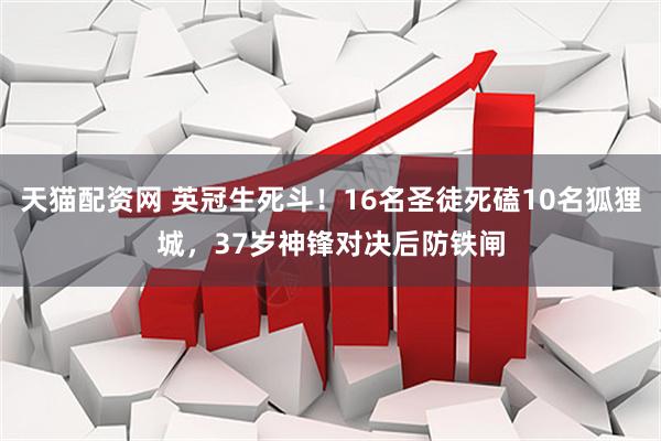 天猫配资网 英冠生死斗！16名圣徒死磕10名狐狸城，37岁神锋对决后防铁闸