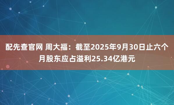 配先查官网 周大福：截至2025年9月30日止六个月股东应占溢利25.34亿港元