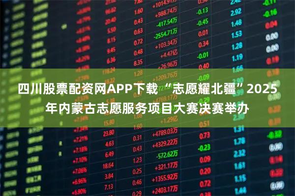 四川股票配资网APP下载 “志愿耀北疆”2025年内蒙古志愿服务项目大赛决赛举办