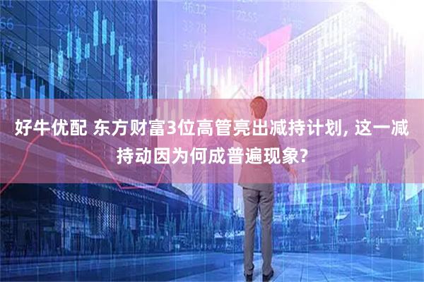 好牛优配 东方财富3位高管亮出减持计划, 这一减持动因为何成普遍现象?