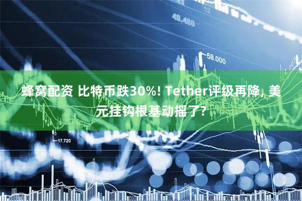 蜂窝配资 比特币跌30%! Tether评级再降, 美元挂钩根基动摇了?