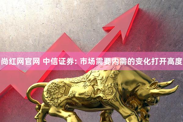 尚红网官网 中信证券: 市场需要内需的变化打开高度