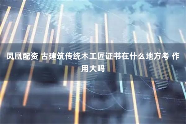 凤凰配资 古建筑传统木工匠证书在什么地方考 作用大吗