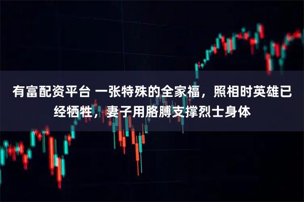 有富配资平台 一张特殊的全家福，照相时英雄已经牺牲，妻子用胳膊支撑烈士身体