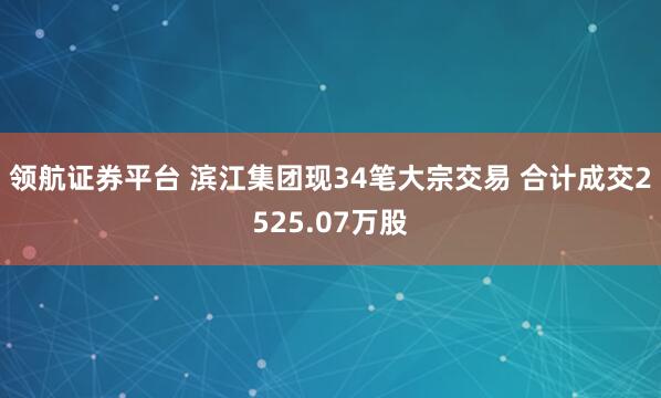 领航证券平台 滨江集团现34笔大宗交易 合计成交2525.07万股