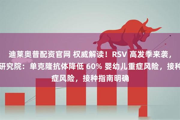 迪莱奥普配资官网 权威解读！RSV 高发季来袭，中益医学研究院：单克隆抗体降低 60% 婴幼儿重症风险，接种指南明确
