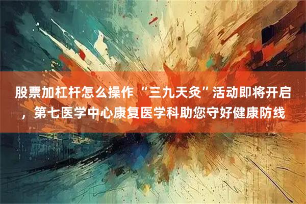 股票加杠杆怎么操作 “三九天灸”活动即将开启，第七医学中心康复医学科助您守好健康防线