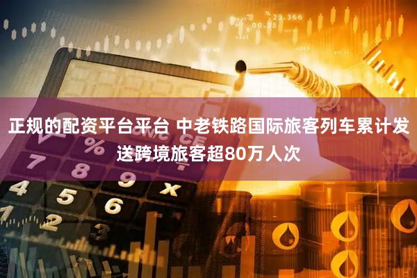 正规的配资平台平台 中老铁路国际旅客列车累计发送跨境旅客超80万人次