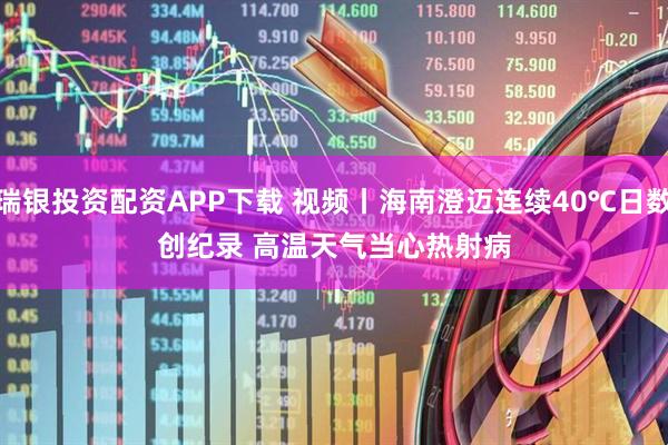 瑞银投资配资APP下载 视频丨海南澄迈连续40℃日数创纪录 高温天气当心热射病