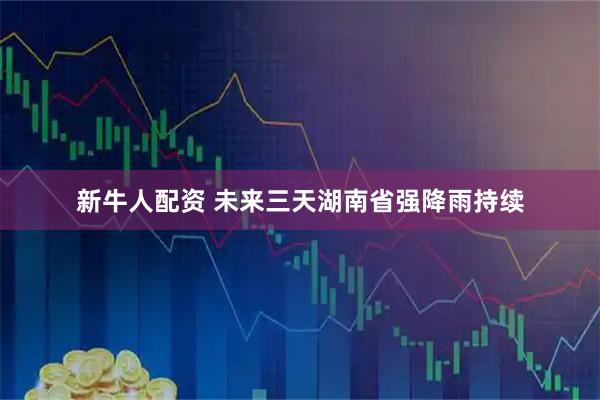 新牛人配资 未来三天湖南省强降雨持续