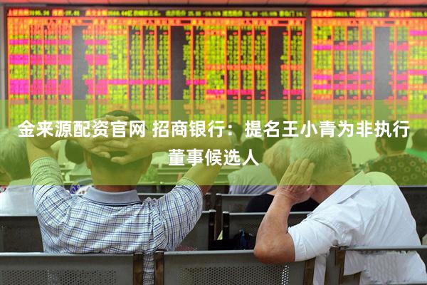 金来源配资官网 招商银行：提名王小青为非执行董事候选人